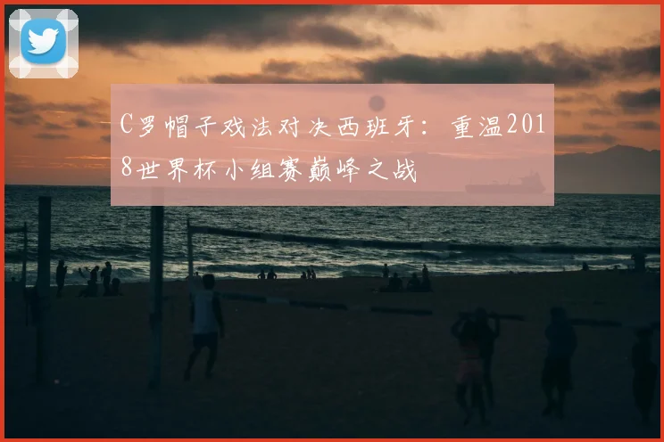 C罗帽子戏法对决西班牙：重温2018世界杯小组赛巅峰之战
