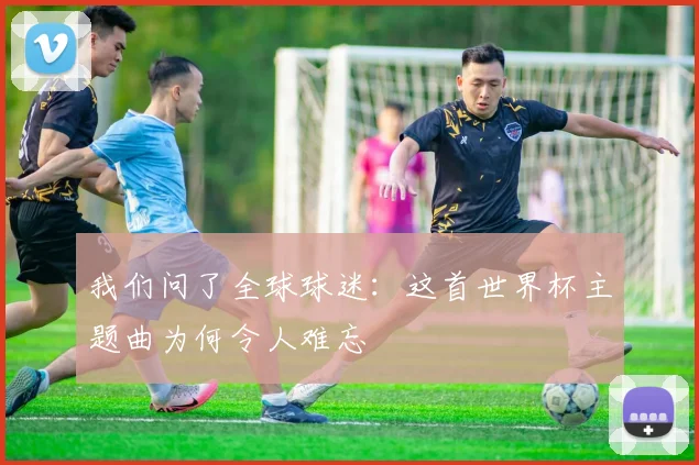 我们问了全球球迷:这首世界杯主题曲为何令人难忘