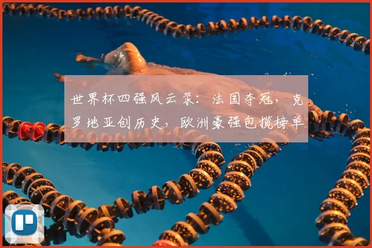 世界杯四强风云录：法国夺冠，克罗地亚创历史，欧洲豪强包揽榜单