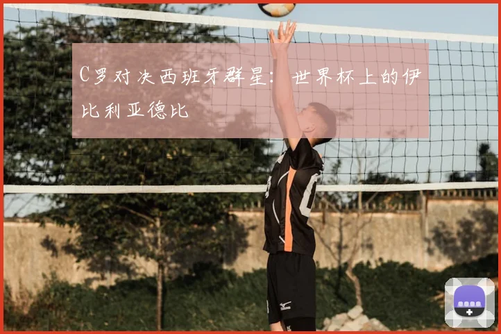 C罗对决西班牙群星：世界杯上的伊比利亚德比
