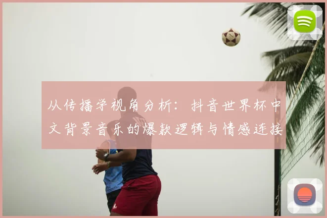 从传播学视角分析：抖音世界杯中文背景音乐的爆款逻辑与情感连接