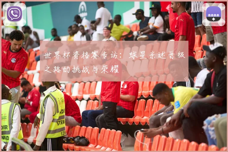世界杯资格赛专访:球星亲述晋级之路的挑战与荣耀