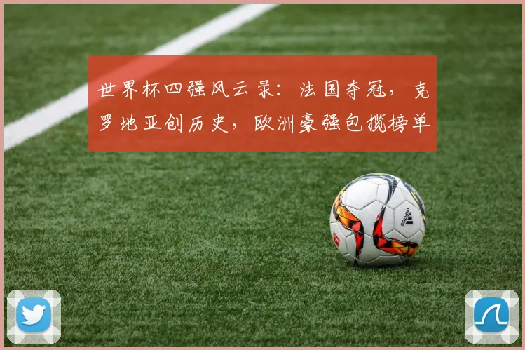 世界杯四强风云录：法国夺冠，克罗地亚创历史，欧洲豪强包揽榜单