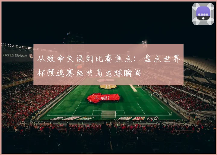 从致命失误到比赛焦点：盘点世界杯预选赛经典乌龙球瞬间
