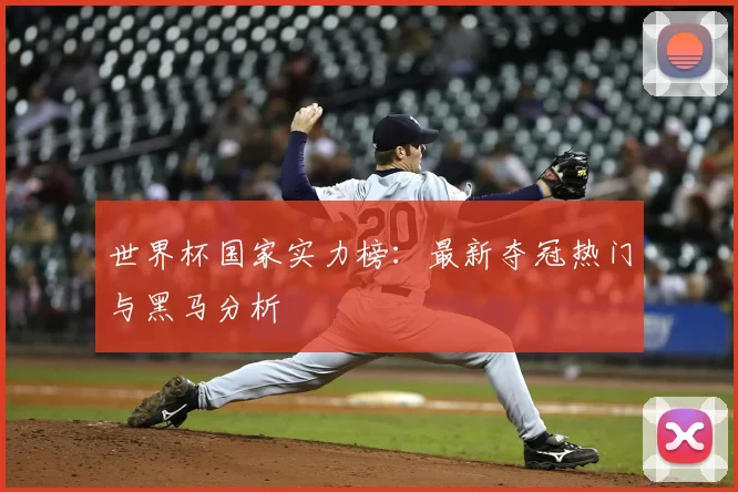 世界杯国家实力榜：最新夺冠热门与黑马分析
