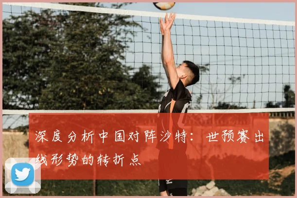 深度分析中国对阵沙特:世预赛出线形势的转折点