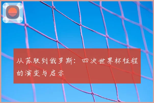 从苏联到俄罗斯：四次世界杯征程的演变与启示