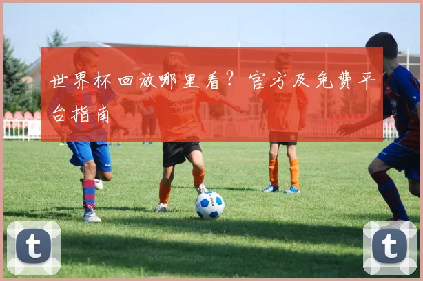 世界杯回放哪里看？官方及免费平台指南