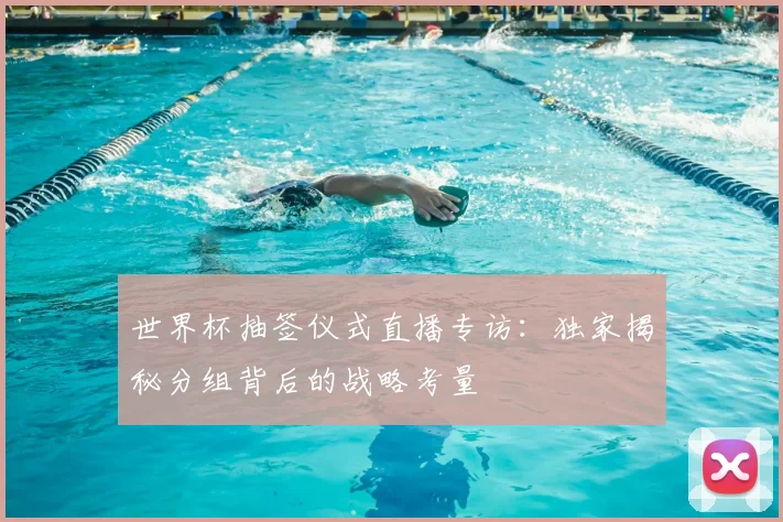 世界杯抽签仪式直播专访：独家揭秘分组背后的战略考量