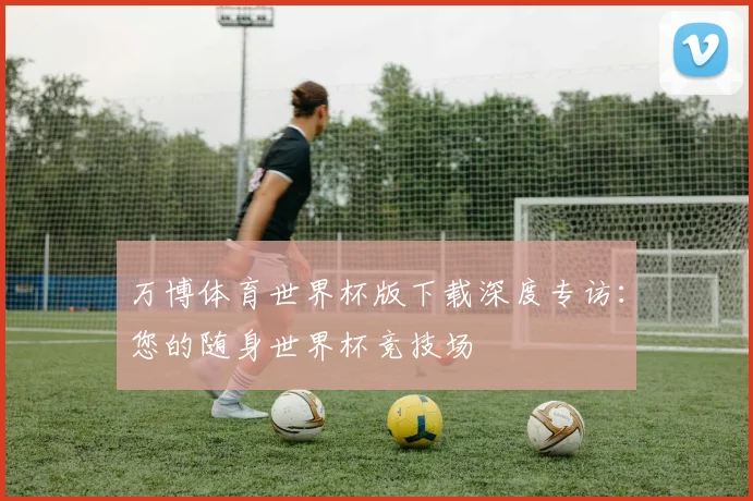 万博体育世界杯版下载深度专访:您的随身世界杯竞技场