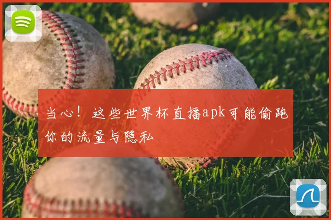 当心！这些世界杯直播apk可能偷跑你的流量与隐私