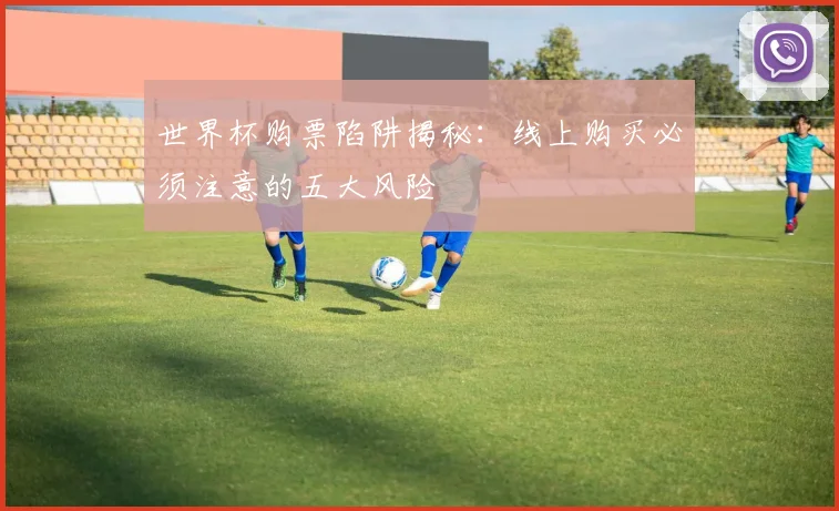 世界杯购票陷阱揭秘:线上购买必须注意的五大风险