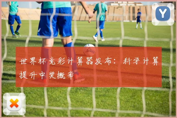 世界杯竞彩计算器发布:科学计算提升中奖概率