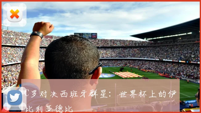 C罗对决西班牙群星：世界杯上的伊比利亚德比