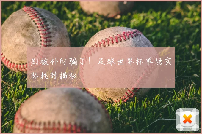 别被补时骗了!足球世界杯单场实际耗时揭秘