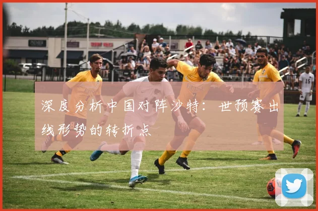 深度分析中国对阵沙特:世预赛出线形势的转折点