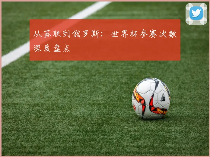 从苏联到俄罗斯：世界杯参赛次数深度盘点