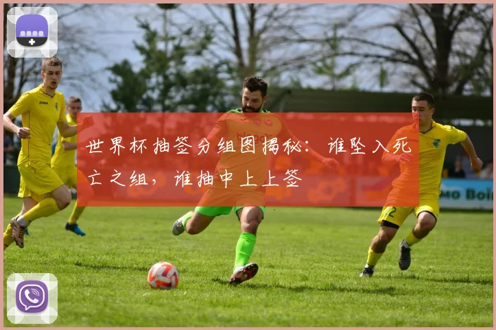 世界杯抽签分组图揭秘：谁坠入死亡之组，谁抽中上上签