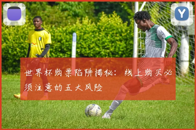 世界杯购票陷阱揭秘:线上购买必须注意的五大风险