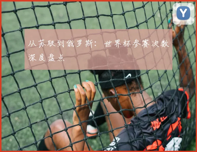 从苏联到俄罗斯：世界杯参赛次数深度盘点