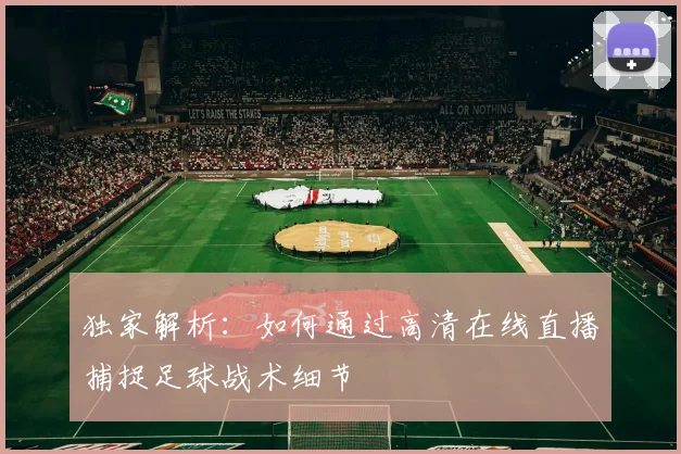独家解析：如何通过高清在线直播捕捉足球战术细节