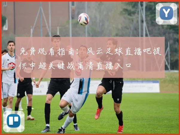 免费观看指南:风云足球直播吧提供中超关键战高清直播入口
