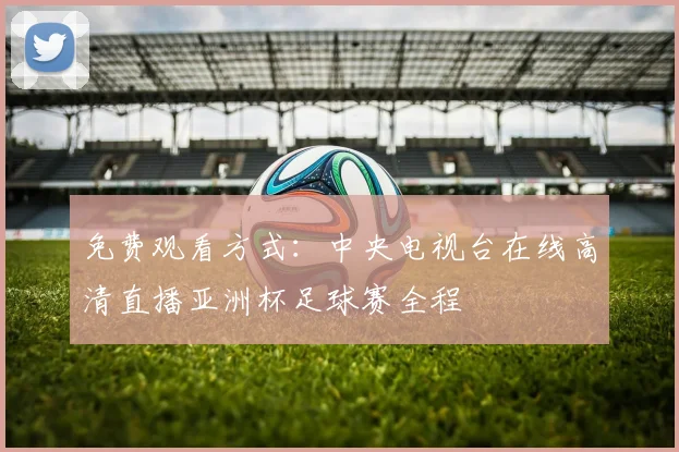 免费观看方式:中央电视台在线高清直播亚洲杯足球赛全程