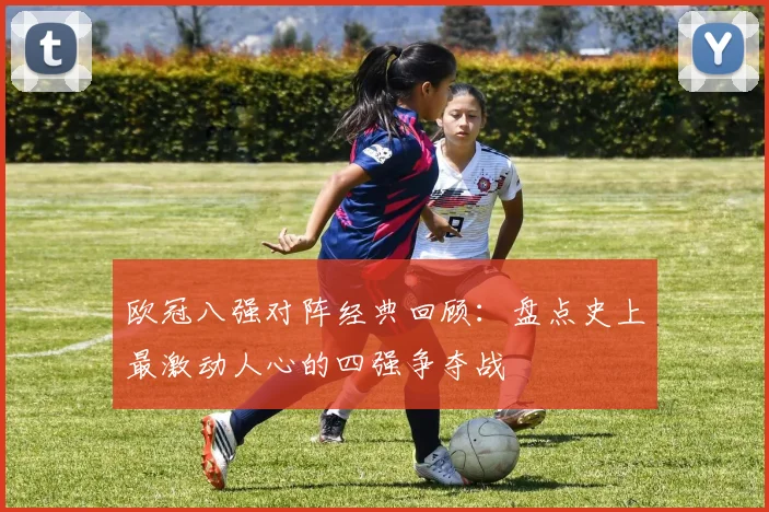 欧冠八强对阵经典回顾:盘点史上最激动人心的四强争夺战