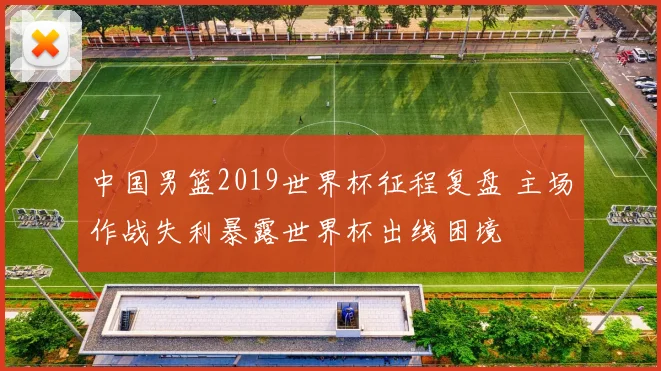 中国男篮2019世界杯征程复盘 主场作战失利暴露世界杯出线困境