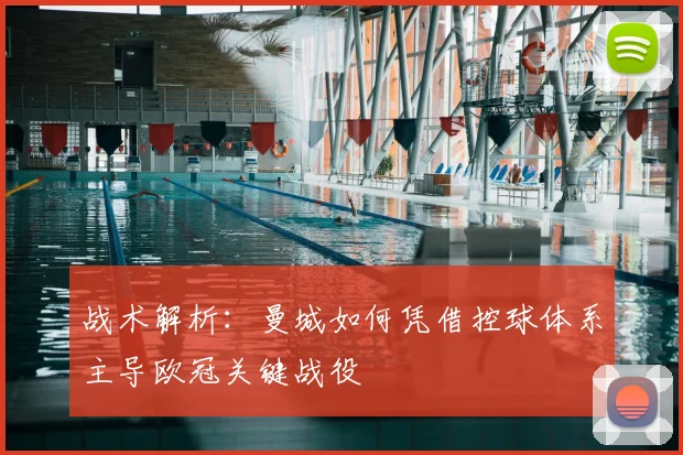 战术解析:曼城如何凭借控球体系主导欧冠关键战役