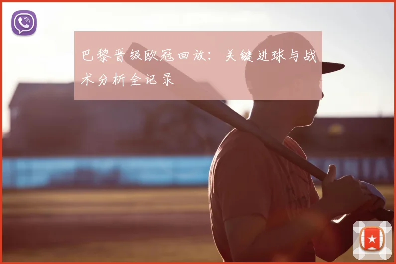 巴黎晋级欧冠回放：关键进球与战术分析全记录