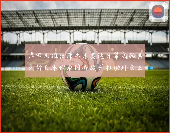 岸田文雄出席冬季奥运开幕式强调支持日本代表团备战并推动外交互动