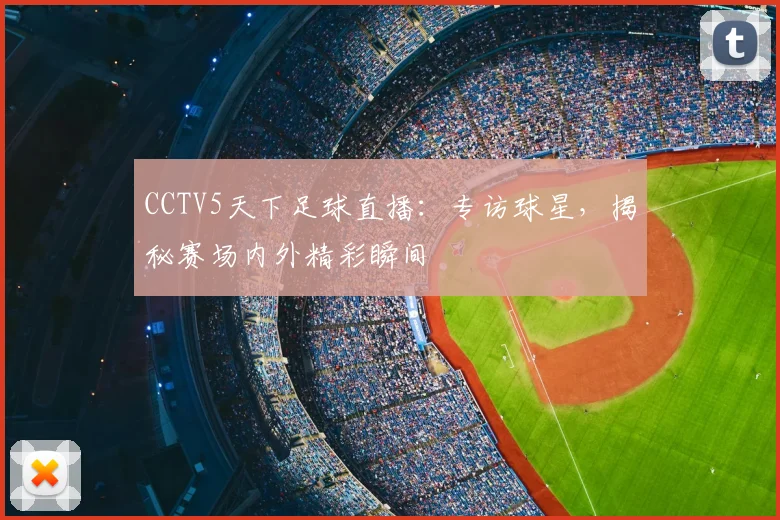 CCTV5天下足球直播：专访球星，揭秘赛场内外精彩瞬间
