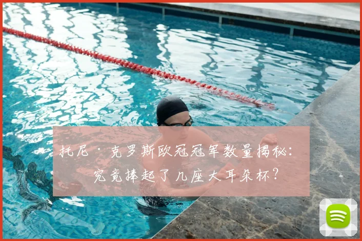 托尼·克罗斯欧冠冠军数量揭秘：他究竟捧起了几座大耳朵杯？