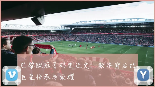 巴黎欧冠号码变迁史：数字背后的巨星传承与荣耀
