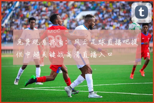 免费观看指南:风云足球直播吧提供中超关键战高清直播入口