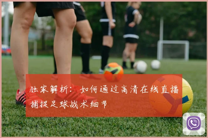 独家解析：如何通过高清在线直播捕捉足球战术细节