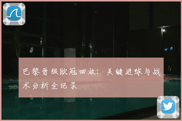 巴黎晋级欧冠回放：关键进球与战术分析全记录
