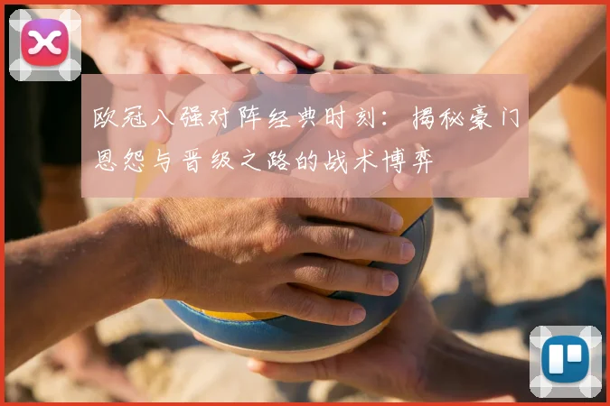 欧冠八强对阵经典时刻：揭秘豪门恩怨与晋级之路的战术博弈